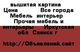 вышитая картина  › Цена ­ 8 000 - Все города Мебель, интерьер » Прочая мебель и интерьеры   . Иркутская обл.,Саянск г.